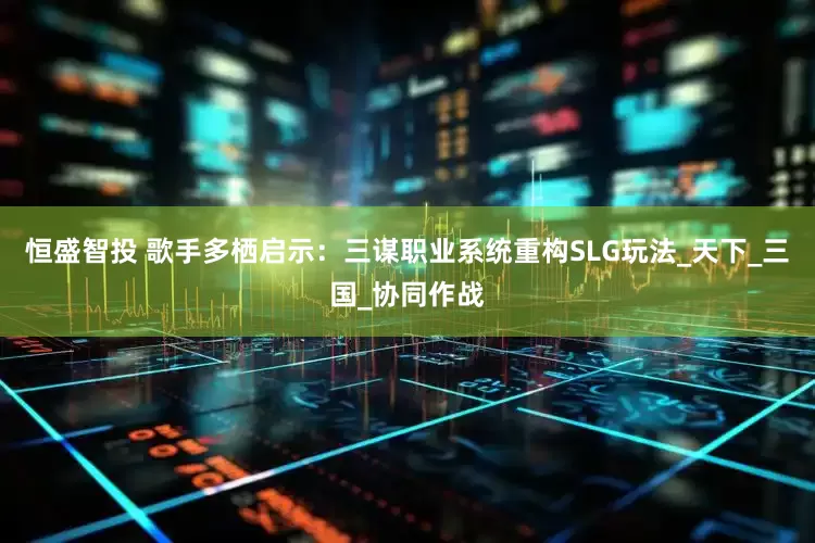恒盛智投 歌手多栖启示：三谋职业系统重构SLG玩法_天下_三国_协同作战