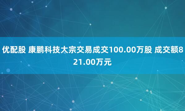 优配股 康鹏科技大宗交易成交100.00万股 成交额821.00万元