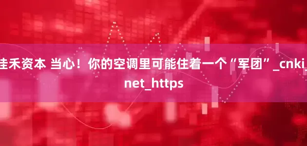 佳禾资本 当心！你的空调里可能住着一个“军团”_cnki_net_https