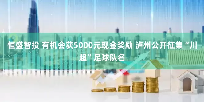 恒盛智投 有机会获5000元现金奖励 泸州公开征集“川超”足球队名