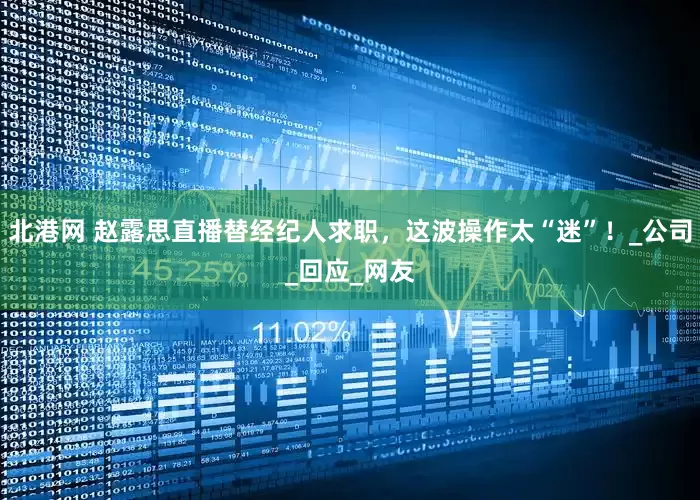 北港网 赵露思直播替经纪人求职，这波操作太“迷”！_公司_回应_网友