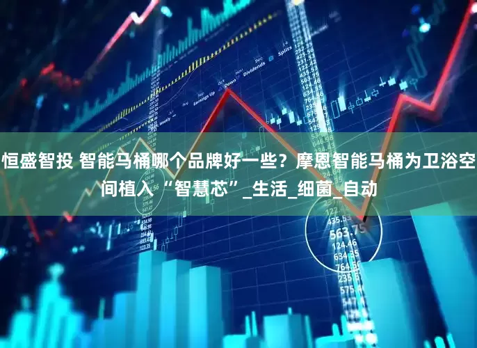 恒盛智投 智能马桶哪个品牌好一些？摩恩智能马桶为卫浴空间植入 “智慧芯”_生活_细菌_自动