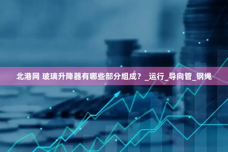 北港网 玻璃升降器有哪些部分组成？_运行_导向管_钢绳