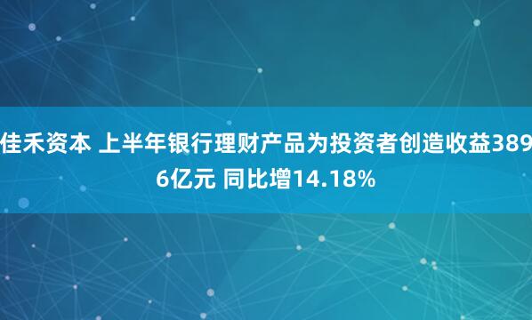 佳禾资本 上半年银行理财产品为投资者创造收益3896亿元 同比增14.18%