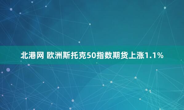 北港网 欧洲斯托克50指数期货上涨1.1%