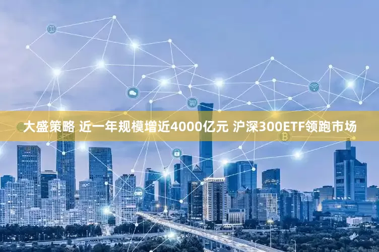 大盛策略 近一年规模增近4000亿元 沪深300ETF领跑市场
