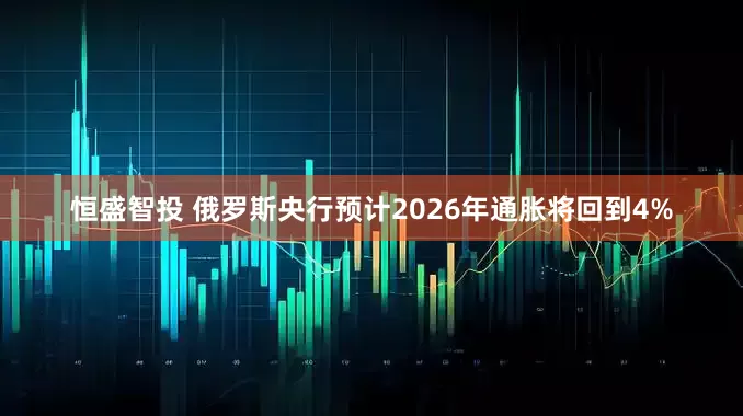 恒盛智投 俄罗斯央行预计2026年通胀将回到4%