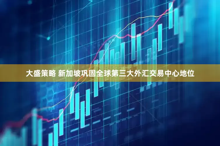 大盛策略 新加坡巩固全球第三大外汇交易中心地位