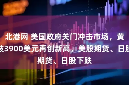 北港网 美国政府关门冲击市场，黄金升破3900美元再创新高，美股期货、日股下跌