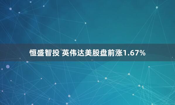 恒盛智投 英伟达美股盘前涨1.67%