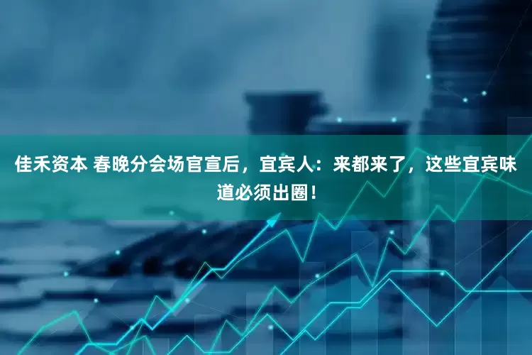 佳禾资本 春晚分会场官宣后，宜宾人：来都来了，这些宜宾味道必须出圈！