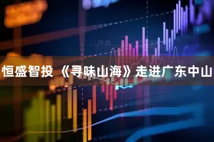 恒盛智投 《寻味山海》走进广东中山