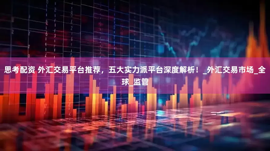 思考配资 外汇交易平台推荐，五大实力派平台深度解析！_外汇交易市场_全球_监管