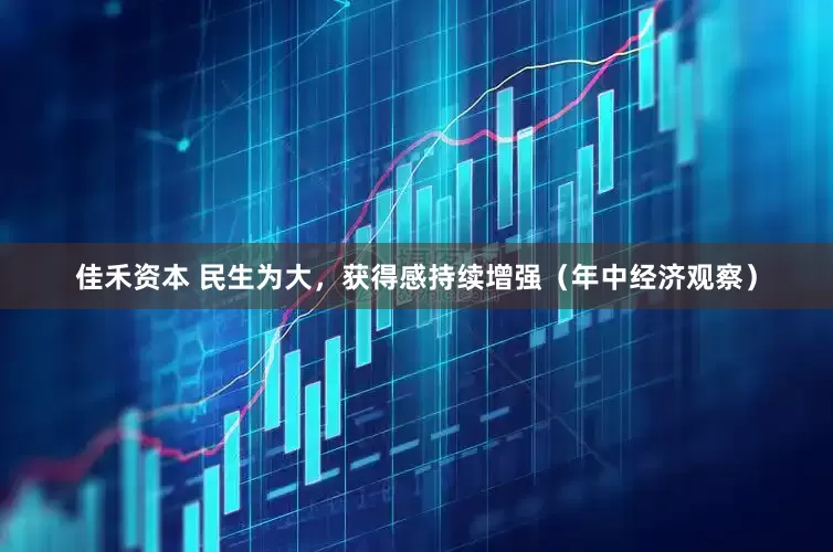 佳禾资本 民生为大，获得感持续增强（年中经济观察）