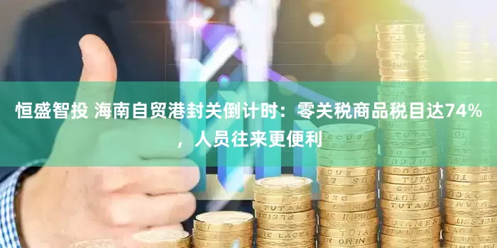 恒盛智投 海南自贸港封关倒计时：零关税商品税目达74%，人员往来更便利