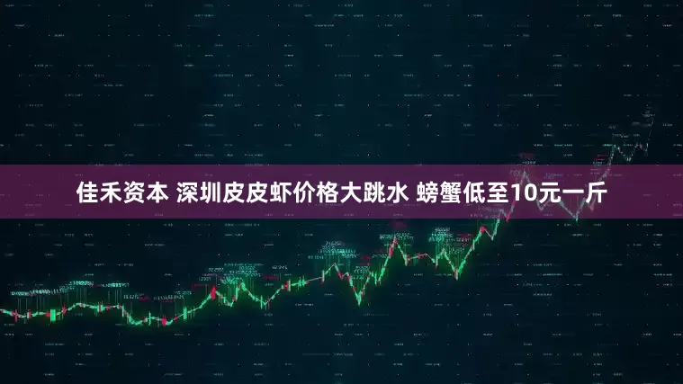 佳禾资本 深圳皮皮虾价格大跳水 螃蟹低至10元一斤