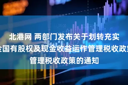 北港网 两部门发布关于划转充实社保基金国有股权及现金收益运作管理税收政策的通知