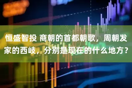 恒盛智投 商朝的首都朝歌，周朝发家的西岐，分别是现在的什么地方？