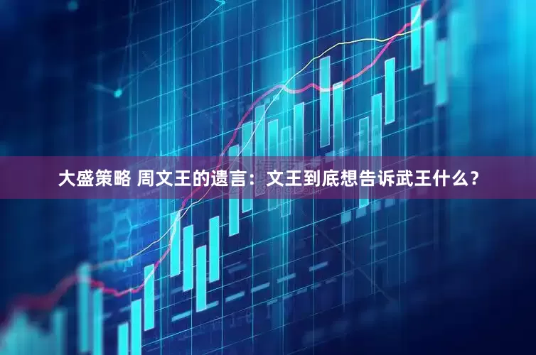 大盛策略 周文王的遗言：文王到底想告诉武王什么？