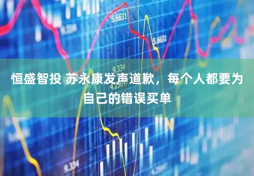 恒盛智投 苏永康发声道歉，每个人都要为自己的错误买单