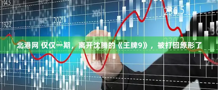北港网 仅仅一期，离开沈腾的《王牌9》，被打回原形了