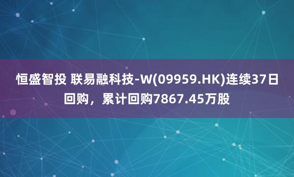 恒盛智投 联易融科技-W(09959.HK)连续37日回购，累计回购7867.45万股