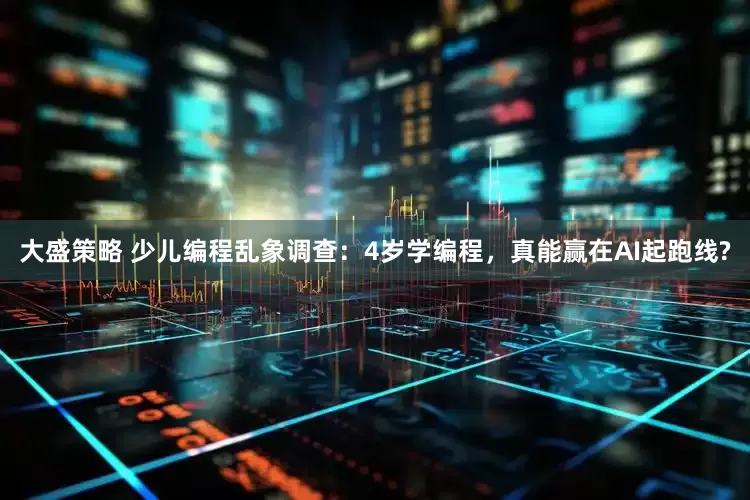 大盛策略 少儿编程乱象调查：4岁学编程，真能赢在AI起跑线?