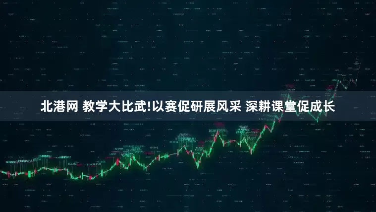 北港网 教学大比武!以赛促研展风采 深耕课堂促成长