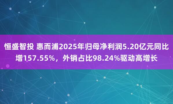 恒盛智投 惠而浦2025年归母净利润5.20亿元同比增157.55%，外销占比98.24%驱动高增长