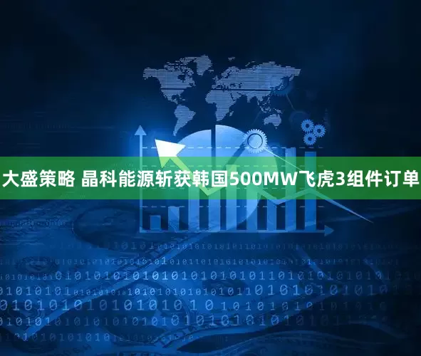 大盛策略 晶科能源斩获韩国500MW飞虎3组件订单